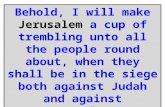 Behold, I will make Jerusalem a cup of trembling unto all the people round about, when they shall be in the siege both against Judah and against Jerusalem.