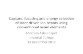 Capture, focusing and energy selection of laser driven ion beams using conventional beam elements Morteza Aslaninejad Imperial College 13 December 2012.