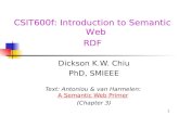 1 CSIT600f: Introduction to Semantic Web RDF Dickson K.W. Chiu PhD, SMIEEE Text: Antoniou & van Harmelen: A Semantic Web PrimerA Semantic Web Primer (Chapter.