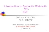 1 Introduction to Semantic Web with XML RDF Dickson K.W. Chiu PhD, SMIEEE Text: Antoniou & van Harmelen: A Semantic Web PrimerA Semantic Web Primer (Chapter
