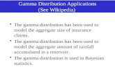 Gamma Distribution Applications (See Wikipedia) The gamma distribution has been used to model the aggregate size of insurance claims. The gamma distribution