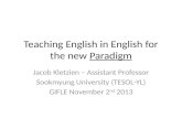 Teaching English in English for the new Paradigm Jacob Kletzien – Assistant Professor Sookmyung University (TESOL-YL) GIFLE November 2 nd 2013.