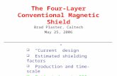 The Four-Layer Conventional Magnetic Shield Brad Plaster, Caltech May 25, 2006  “Current” design  Estimated shielding factors  Production and time-scale.