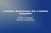 A Golden Anniversary for a Golden Computer Brian L. Stuart Drexel University.