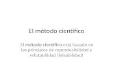 El método científico El método científico está basado en los principios de reproducibilidad y refutabilidad (falsabilidad)