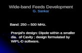 Wide-band Feeds Development G. Sankar Band: 250 – 500 MHz. Band: 250 – 500 MHz. Pranjal’s design: Dipole within a smaller Pranjal’s design: Dipole within.