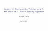 Lecture 10: Discriminative Training for MT/ the Brown et ...mcollins/courses/6998-2011/lectures/lec11.pdf · The Brown Clustering Algorithm I Input: a ... mother wife father son husband