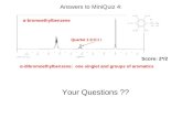 Your Questions ?? ±-bromoethylbenzene Answers to MiniQuiz 4: ±-dibromoethylbenzene: one singlet and groups of aromatics Quartet 1:3:3:1 ! Score: 2*/2