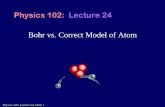 Bohr vs. Correct Model of Atom - Course Websites vs. Correct Model of Atom Physics 102: Lecture 24. Physics 102: Lecture 24, Slide 2 Early Model for Atom But how can you look inside